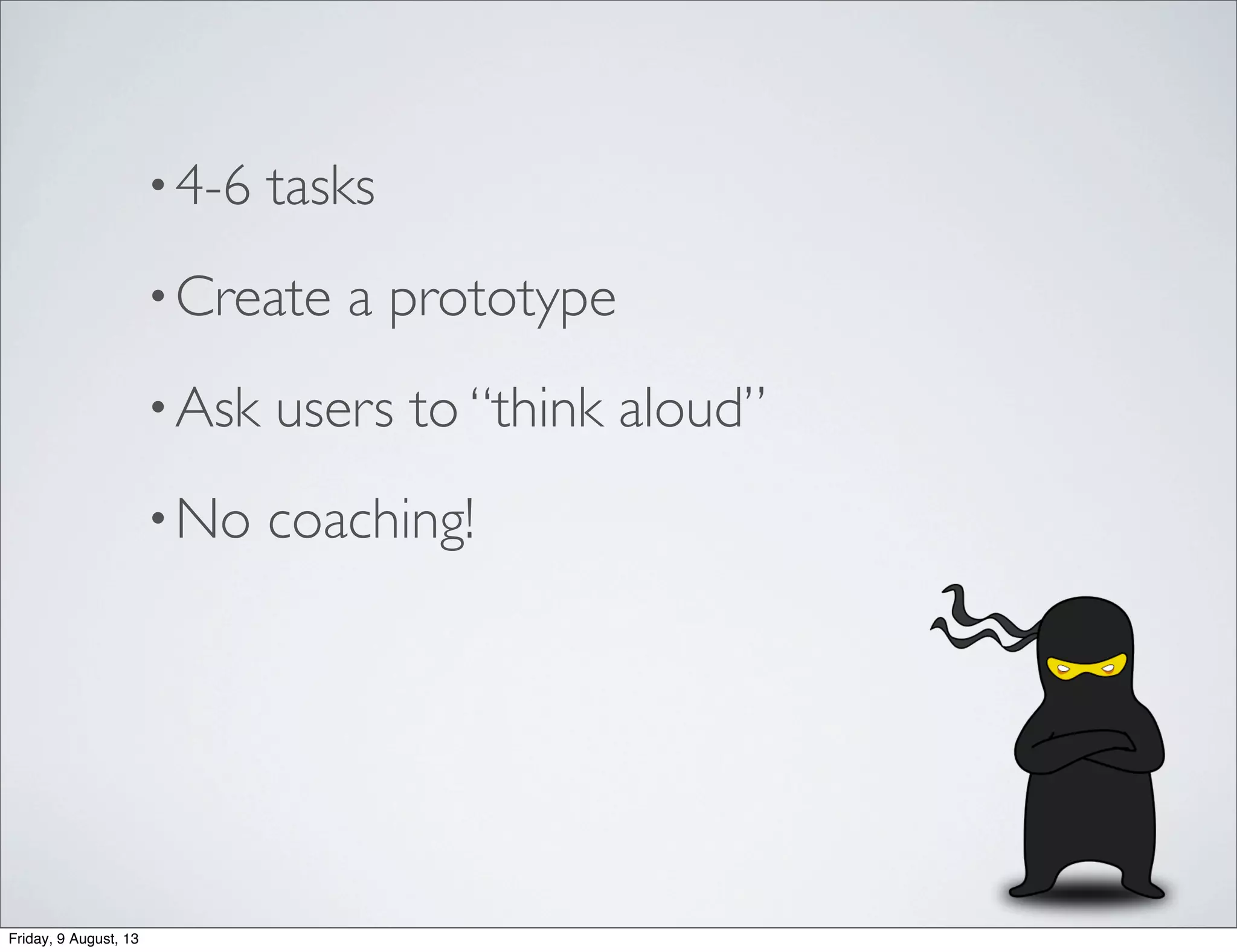 •4-6 tasks
•Create a prototype
•Ask users to “think aloud”
•No coaching!
Friday, 9 August, 13
 