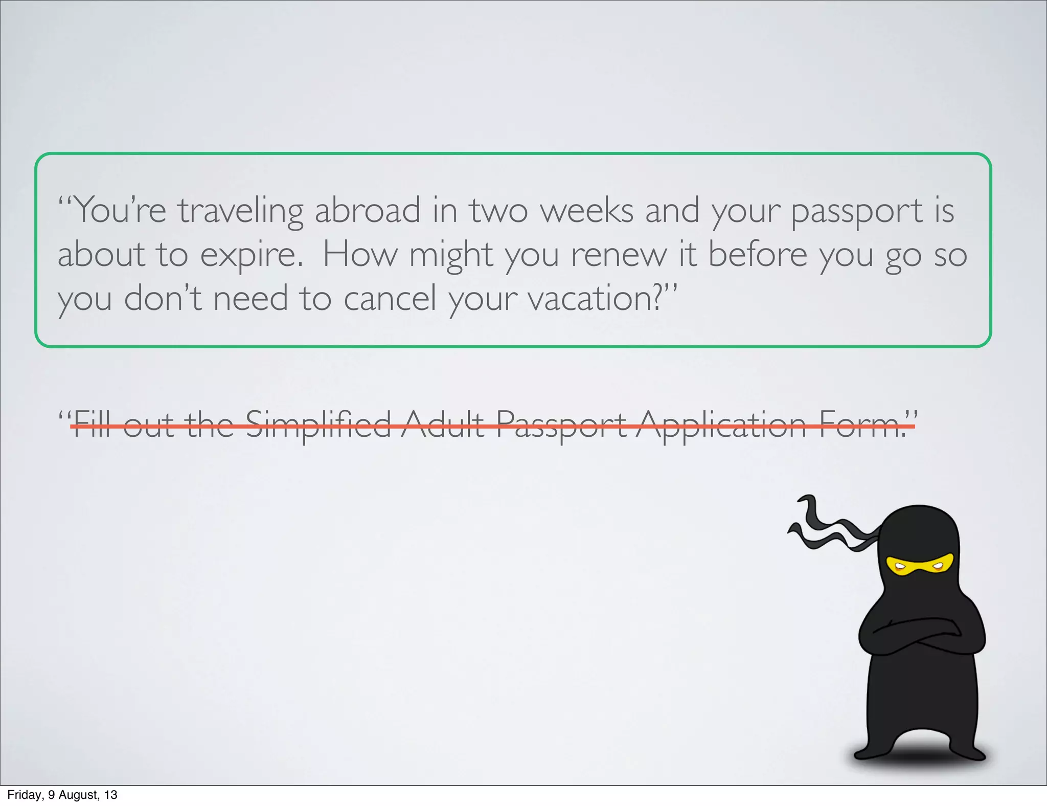 “You’re traveling abroad in two weeks and your passport is
about to expire. How might you renew it before you go so
you don’t need to cancel your vacation?”
“Fill out the Simpliﬁed Adult Passport Application Form.”
Friday, 9 August, 13
 