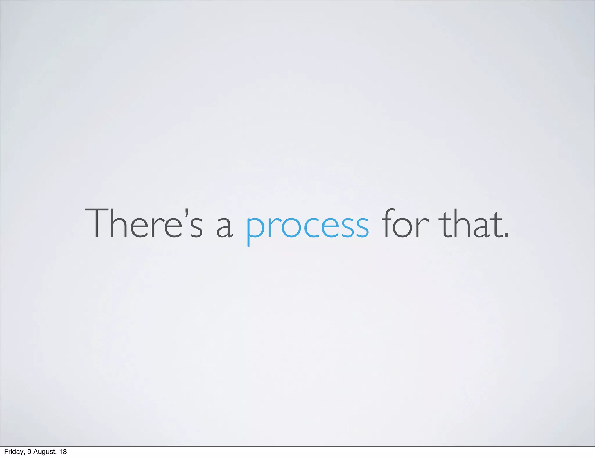 There’s a process for that.
Friday, 9 August, 13
 