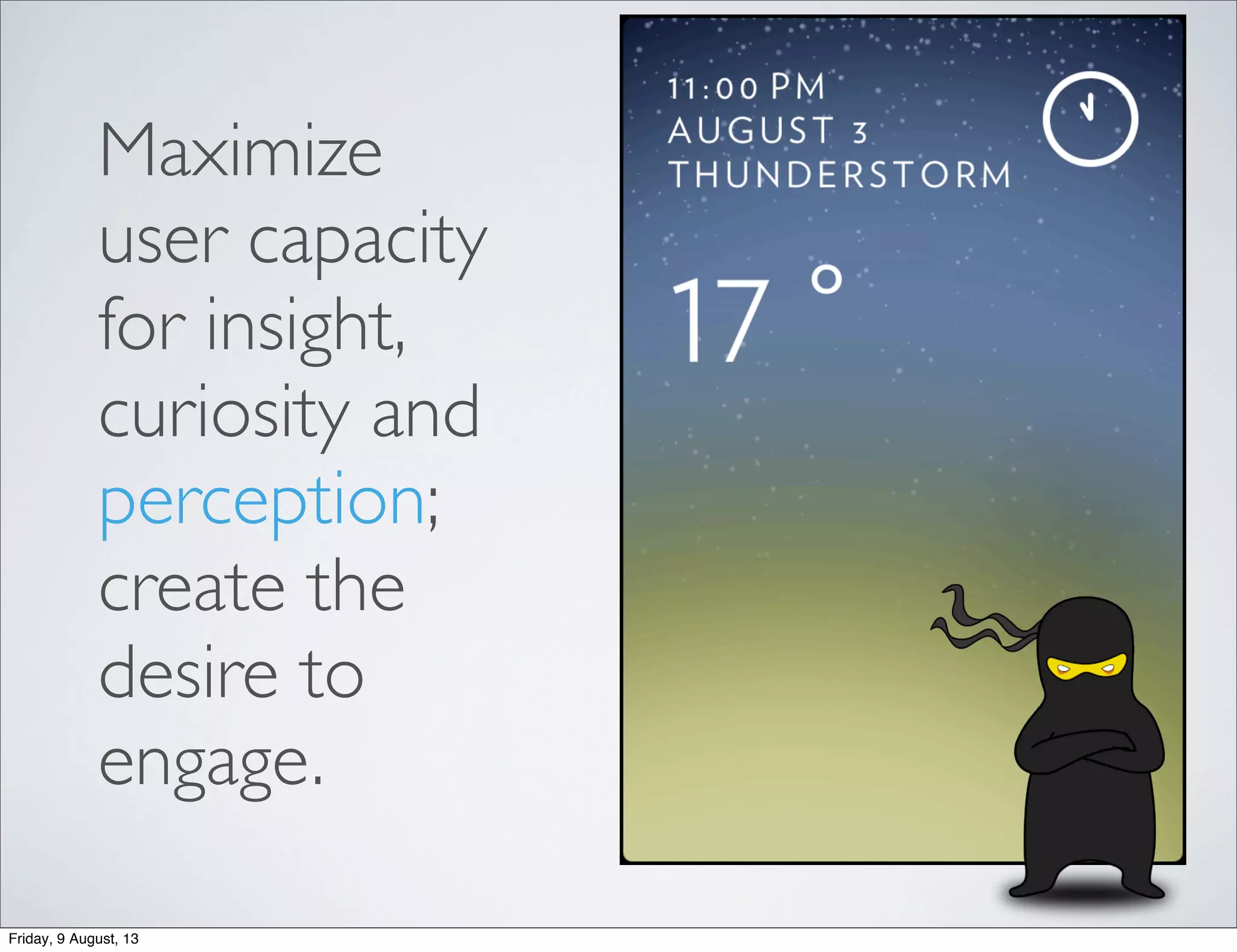 Maximize
user capacity
for insight,
curiosity and
perception;
create the
desire to
engage.
Friday, 9 August, 13
 