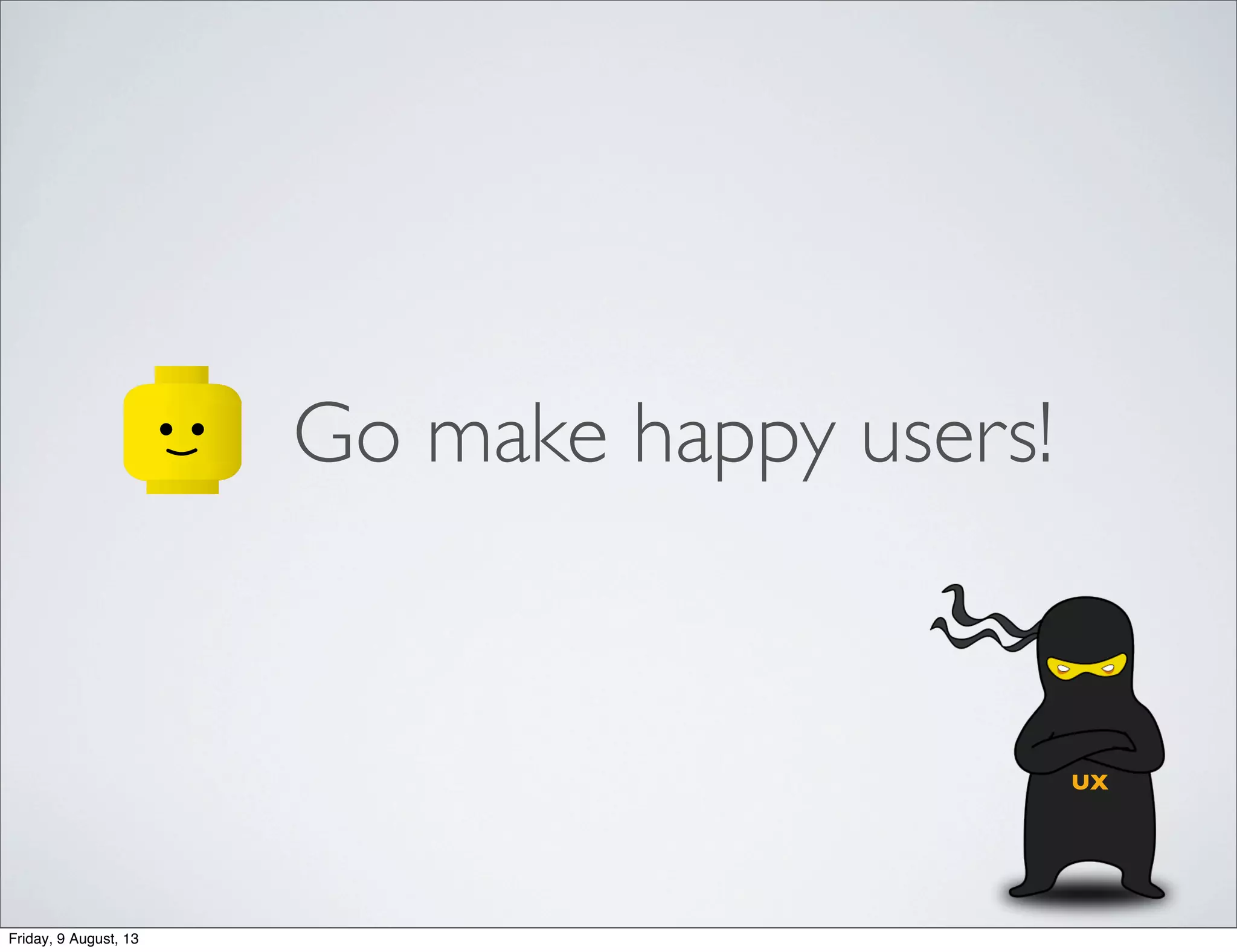Go make happy users!
UX
Friday, 9 August, 13
 