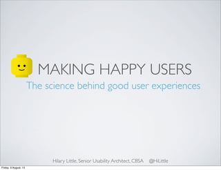 MAKING HAPPY USERS
The science behind good user experiences
Hilary Little, Senior Usability Architect, CBSA @HiLittle
Friday, 9 August, 13
 