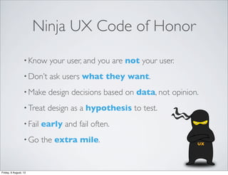 Ninja UX Code of Honor
• Know your user, and you are not your user.
• Don’t ask users what they want.
• Make design decisi...