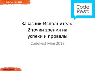 Заказчик-Исполнитель:
  2 точки зрения на
  успехи и провалы
   CodeFest Mini 2012
 