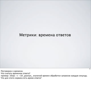 Метрики: времена ответов




                                                                                   18

Поговорим о времени.
Что считать временем ответа?
пример: 10rps -> ~10 _разных_ значений времен обработки запросов каждую секунду.
Что для этого сервиса есть время ответа?
 