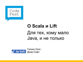 О  Scala  и  Lift Для тех, кому мало  Java ,   и не только Галако Олег, Джар Софт 