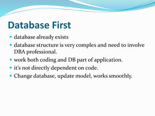 Database First
 database already exists
 database structure is very complex and need to involve
DBA professional.
 work both coding and DB part of application.
 it’s not directly dependent on code.
 Change database, update model, works smoothly.
 