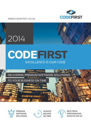 EXCELLENCE IS OUR CODE
WWW.CODEFIRST.CO.UK
2014
DELIVERING PREMIUM SOFTWARE SOLUTIONS
TO YOUR BUSINESS ON TIME
PREMIUM
SOFTWARE
SOLUTIONS01
£
ALWAYS
DELIVER
ON TIME 01
£
BEST PRICE
PERFORMANCE
RATIO IN THE UK01
£
 