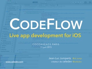 CODEFLOW
Live app development for iOS
C O C O A H E A D S PA R I S
11 juin 2015
Jean-Luc Jumpertz @JLJump
créateur de celedev @celedevwww.celedev.com
 