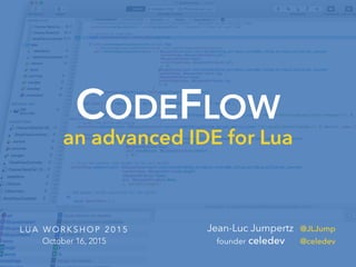 CODEFLOW
an advanced IDE for Lua
L U A W O R K S H O P 2 0 1 5
October 16, 2015
Jean-Luc Jumpertz @JLJump
founder celedev @celedev
 