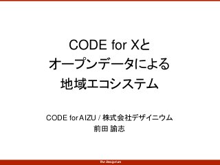CODE for Xと 
オープンデータによる 
地域エコシステム 
CODE for AIZU / 株式会社デザイニウム 
前田諭志 
The Designium 
 