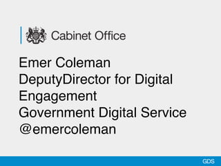 Emer Coleman
DeputyDirector for Digital
Engagement
Government Digital Service
@emercoleman
 
