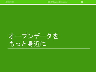 オープンデータを
もっと身近に
CC-BY Sayoko Shimoyama 622015/11/05
 