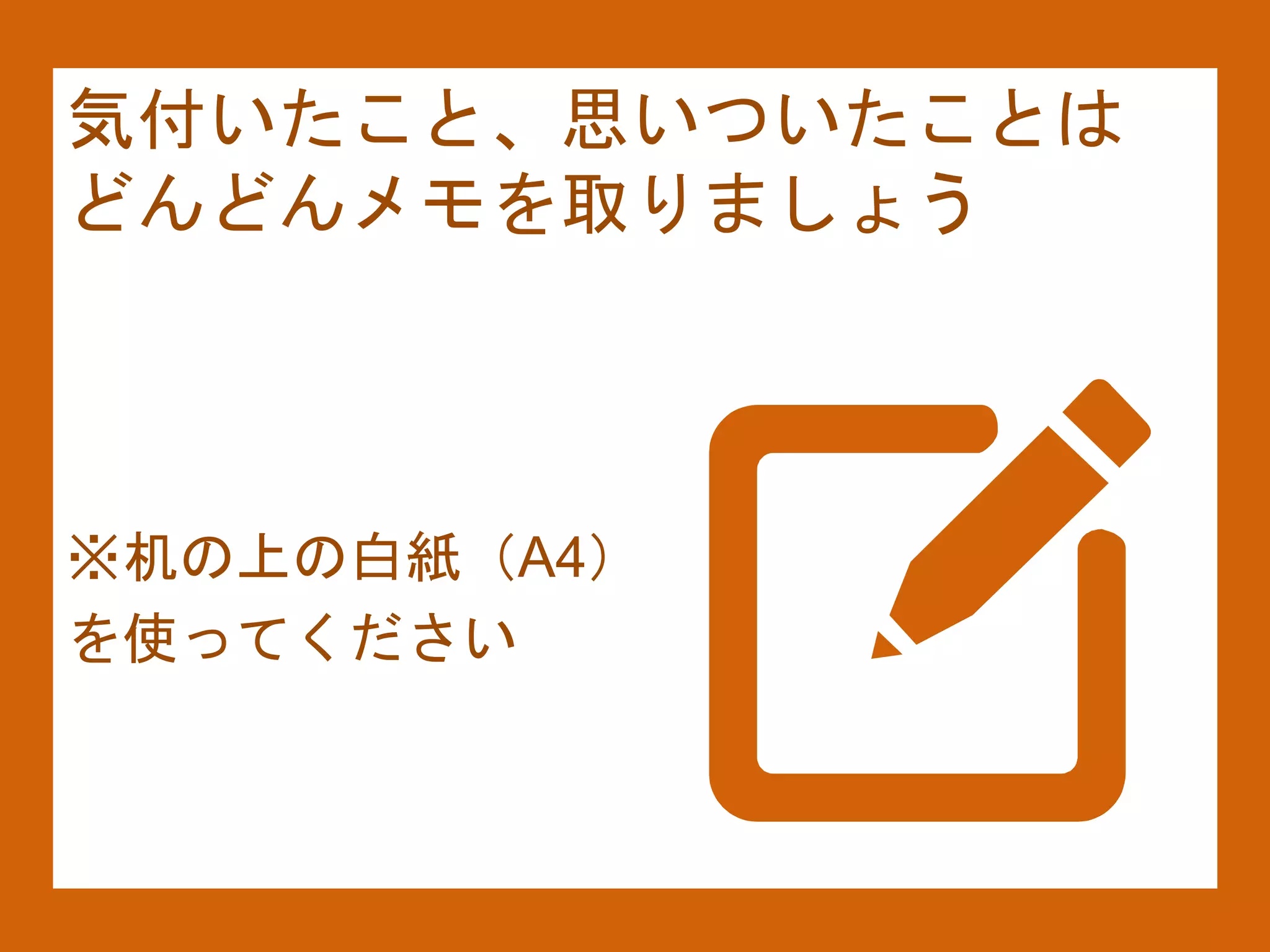 気付いたこと、思いついたことは
どんどんメモを取りましょう
※机の上の白紙（A4）
を使ってください
 