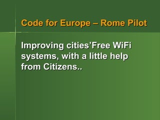 Code for Europe – Rome Pilot

Improving cities’Free WiFi
systems, with a little help
from Citizens..
 