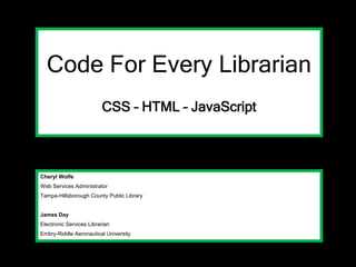 Cheryl Wolfe
Web Services Administrator
Tampa-Hillsborough County Public Library
James Day
Electronic Services Librarian
Embry-Riddle Aeronautical University
Code For Every Librarian
CSS – HTML – JavaScript
 