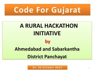 Code For Gujarat
A RURAL HACKATHON
INITIATIVE
by
Ahmedabad and Sabarkantha
District Panchayat
1Dt. 3 0 Octob er 2 0 1 5
 