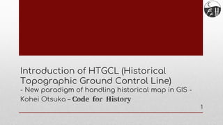 Introduction of HTGCL (Historical
Topographic Ground Control Line)
- New paradigm of handling historical map in GIS -
Kohei Otsuka – Code for History
1
 