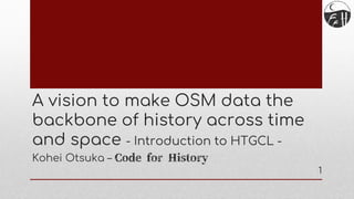 A vision to make OSM data the
backbone of history across time
and space - Introduction to HTGCL -
Kohei Otsuka – Code for History
1
 