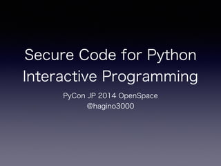 Secure Code for Python 
Interactive Programming 
PyCon JP 2014 OpenSpace 
2014/9/14 
@hagino3000 
 
