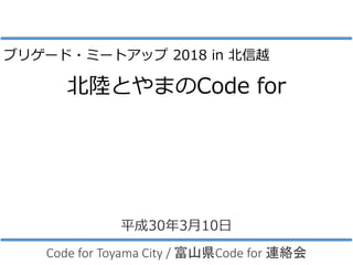 北陸とやまのCode for
Code for Toyama City / 富山県Code for 連絡会
平成30年3月10日
ブリゲード・ミートアップ 2018 in 北信越
 
