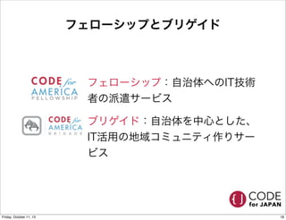フェローシップとブリゲイド
• フェローシップ：自治体へのIT技術
者の派遣サービス
• ブリゲイド：自治体を中心とした、
IT活用の地域コミュニティ作りサー
ビス
18Friday, October 11, 13
 