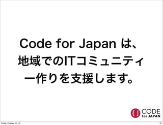 Code for Japan は、
地域でのITコミュニティ
ー作りを支援します。
37Friday, October 11, 13
 