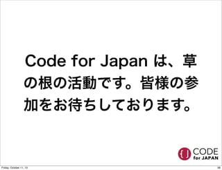 Code for Japan は、草
の根の活動です。皆様の参
加をお待ちしております。
38Friday, October 11, 13
 