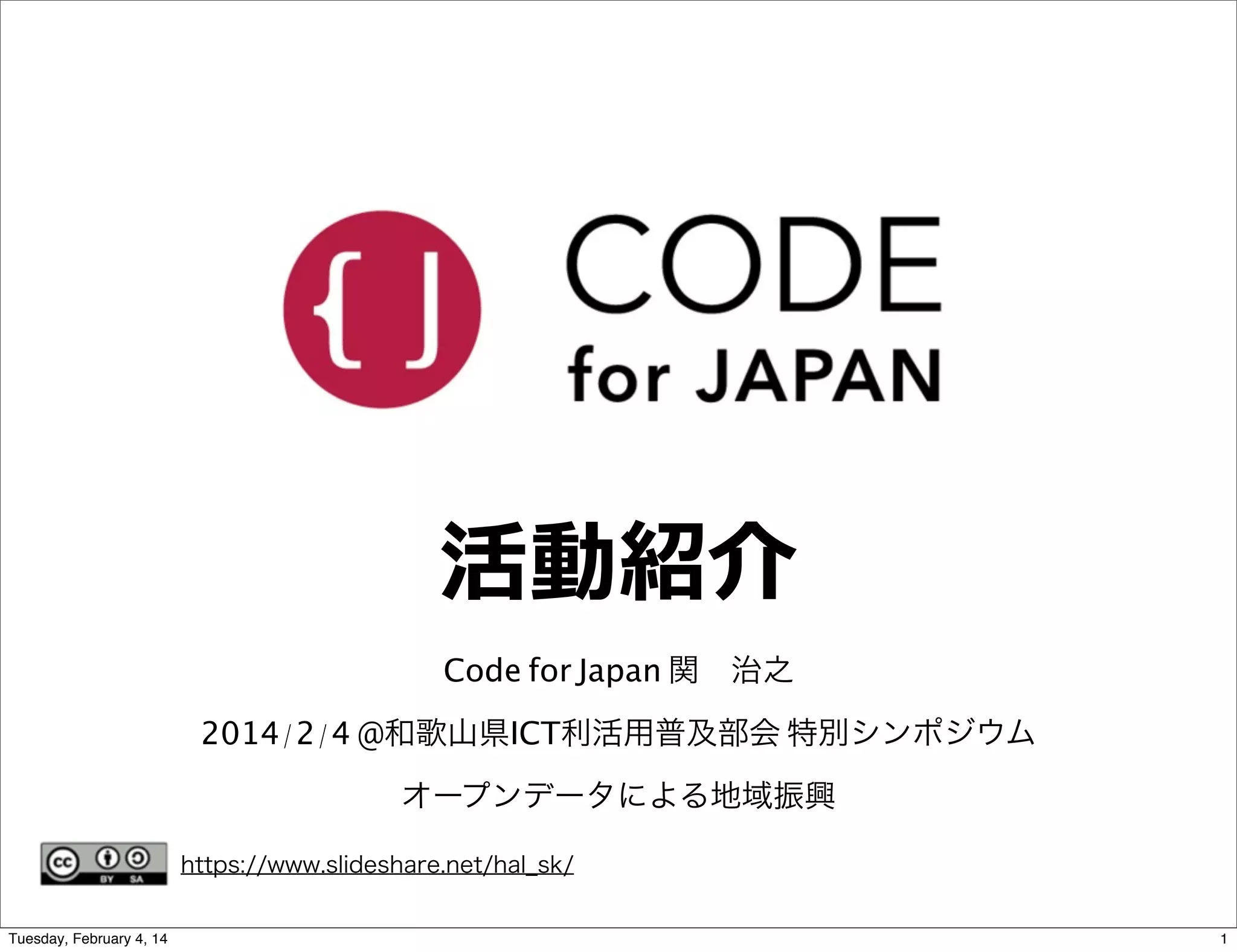 活動紹介
Code for Japan 関 治之
2014/2/4 @和歌山県ICT利活用普及部会 特別シンポジウム
オープンデータによる地域振興
https://www.slideshare.net/hal_sk/
Tuesday, February 4, 14

1

 