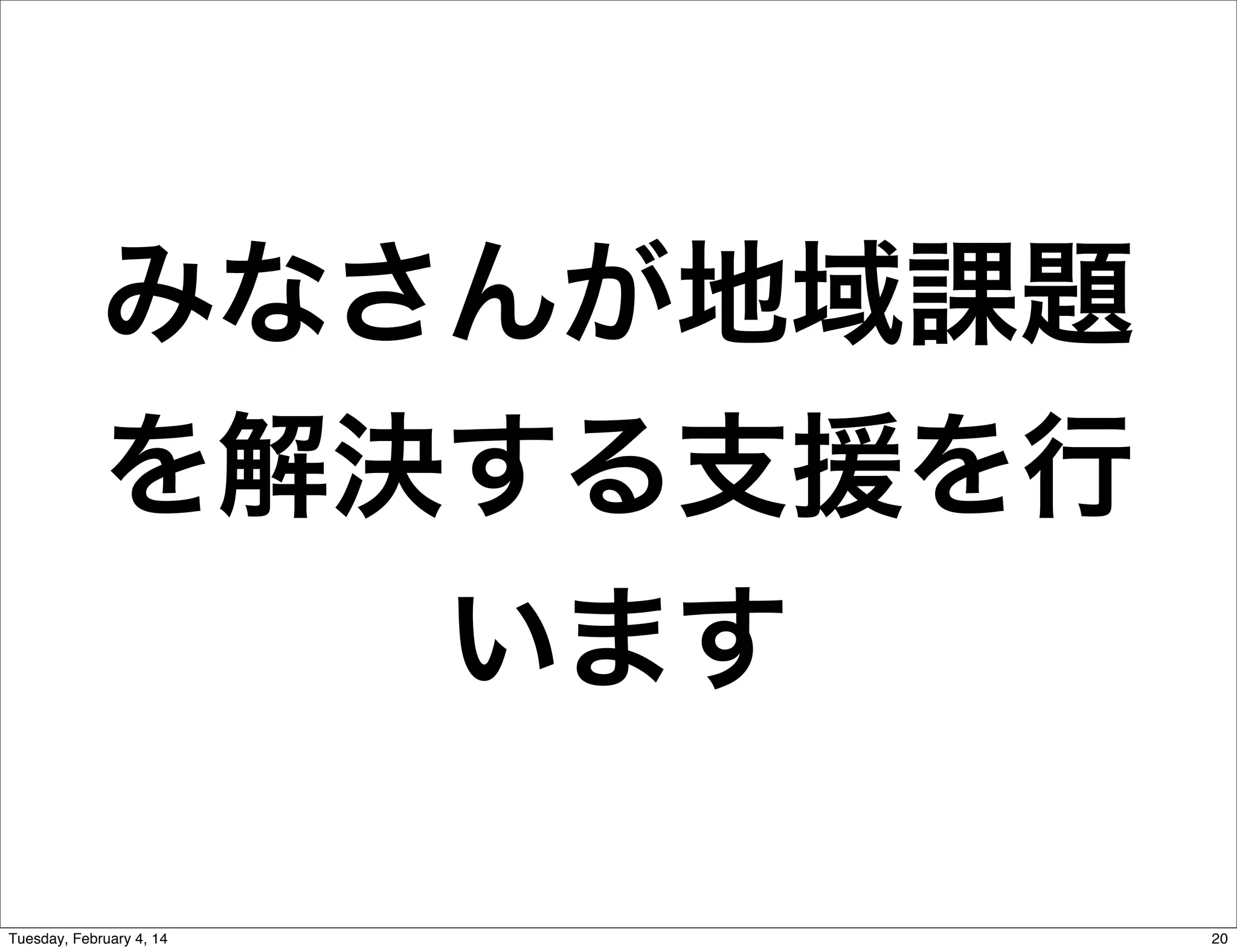 みなさんが地域課題
を解決する支援を行
います
Tuesday, February 4, 14

20

 