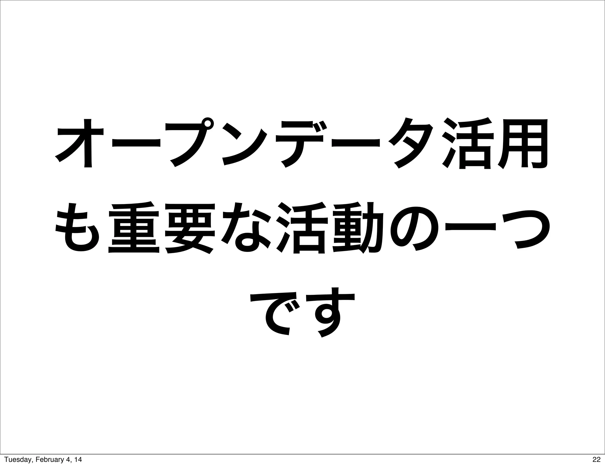 オープンデータ活用
も重要な活動の一つ
です
Tuesday, February 4, 14

22

 