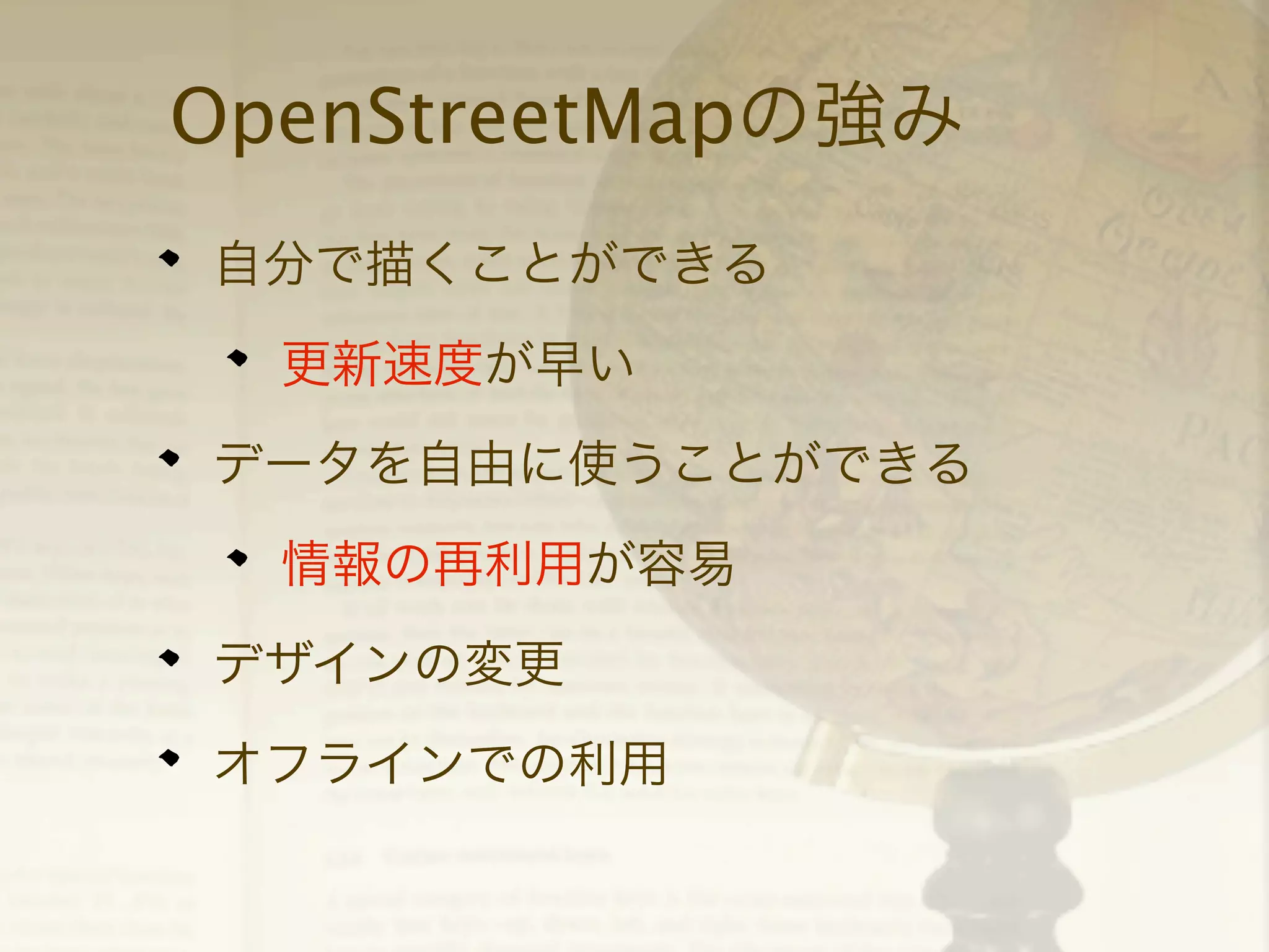 OpenStreetMapの強み
自分で描くことができる
更新速度が早い
データを自由に使うことができる
情報の再利用が容易
デザインの変更
オフラインでの利用

 