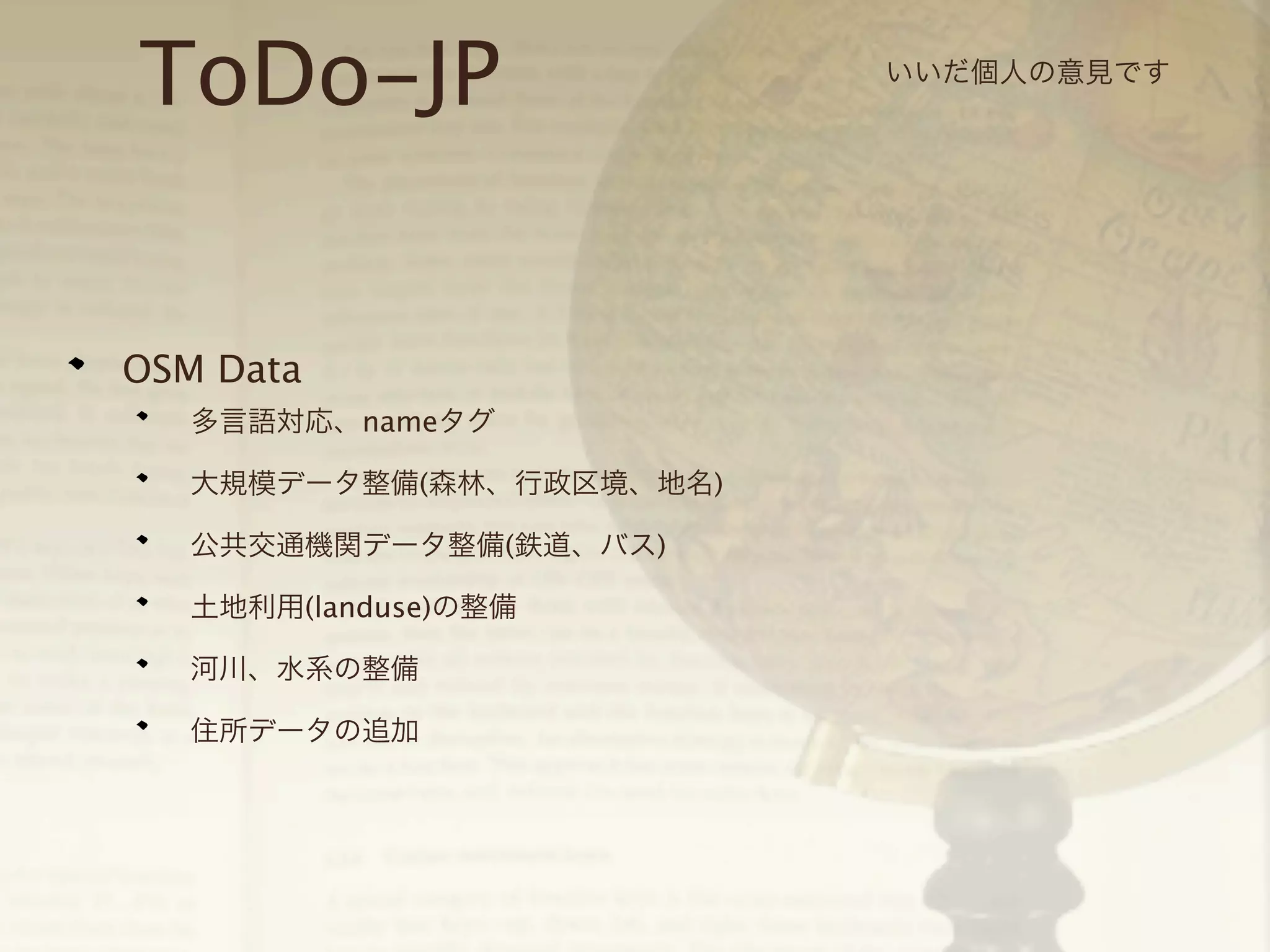 ToDo-JP
OSM Data
多言語対応、nameタグ
大規模データ整備(森林、行政区境、地名)
公共交通機関データ整備(鉄道、バス)
土地利用(landuse)の整備
河川、水系の整備
住所データの追加

いいだ個人の意見です

 