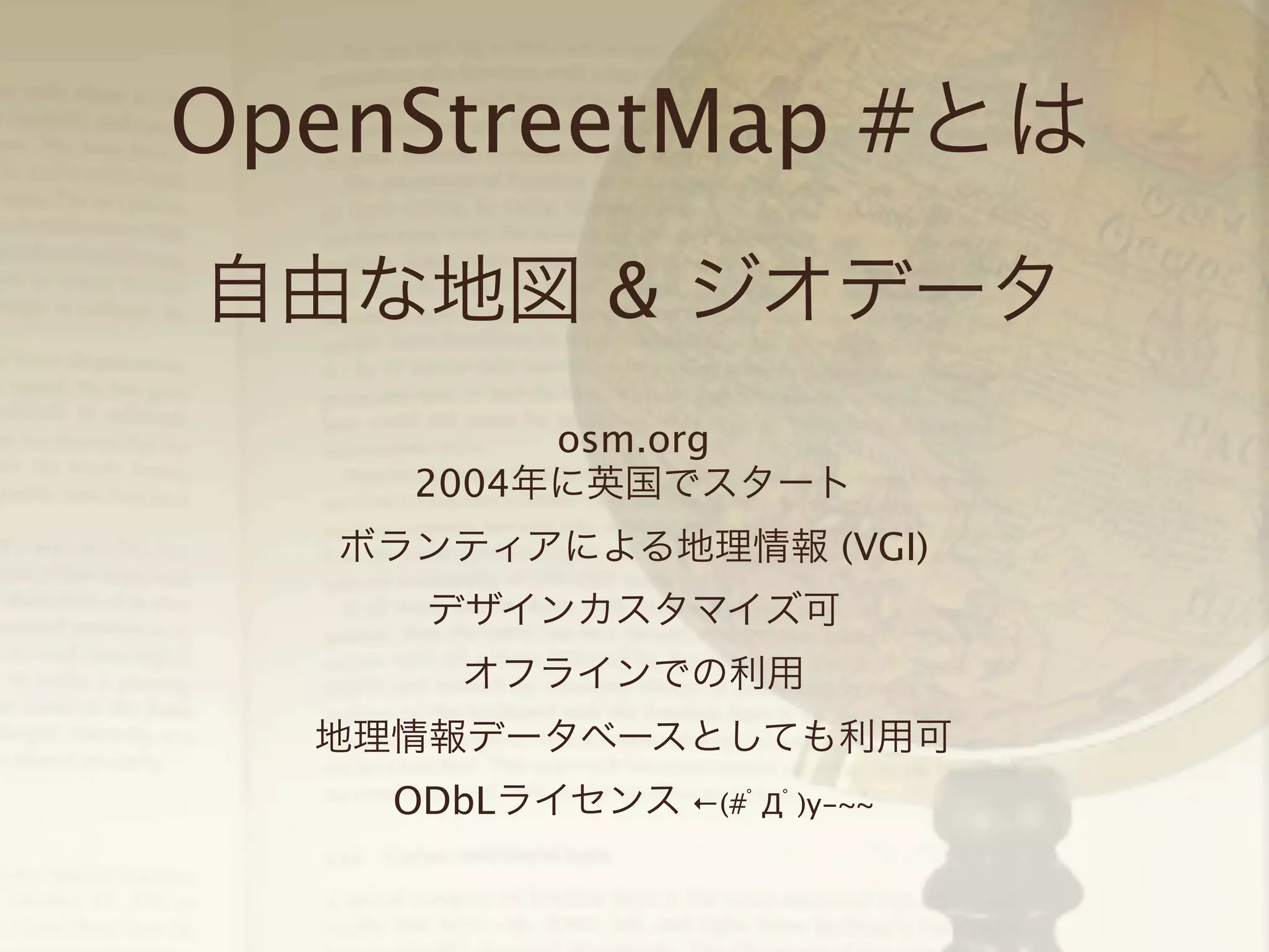 OpenStreetMap #とは
自由な地図 & ジオデータ
osm.org
2004年に英国でスタート
ボランティアによる地理情報 (VGI)
デザインカスタマイズ可
オフラインでの利用
地理情報データベースとしても利用可
ODbLライセンス ←(#ﾟДﾟ)y-~~

 