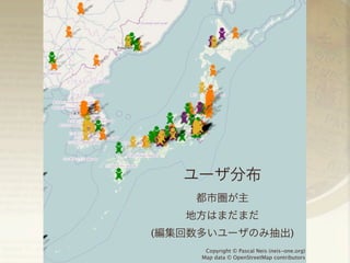 ユーザ分布
都市圏が主
地方はまだまだ
(編集回数多いユーザのみ抽出)
Copyright © Pascal Neis (neis-one.org)
Map data © OpenStreetMap contributors

 