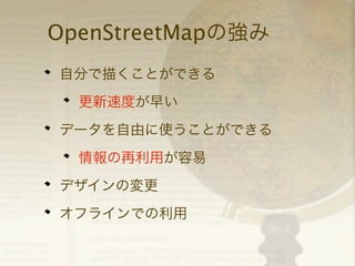 OpenStreetMapの強み
自分で描くことができる
更新速度が早い
データを自由に使うことができる
情報の再利用が容易
デザインの変更
オフラインでの利用

 
