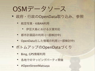 OSMデータソース
政府・行政のOpenData取り込み、参照
航空写真・KIBAN利用
伊豆大島における災害対応
都市計画図の利用 (一部検討中)
OpenData化した情報の利用 (一部検討中)

ボトムアップのOpenDataづくり
Bing, GPS情報利用
各地でのマッピングパーティ開催
#OpenStreetMatsuya

 