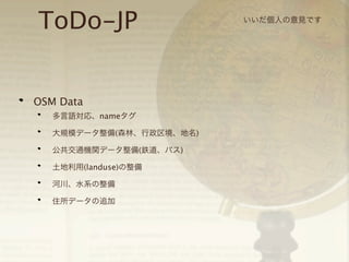 ToDo-JP
OSM Data
多言語対応、nameタグ
大規模データ整備(森林、行政区境、地名)
公共交通機関データ整備(鉄道、バス)
土地利用(landuse)の整備
河川、水系の整備
住所データの追加

いいだ個人の意見です

 
