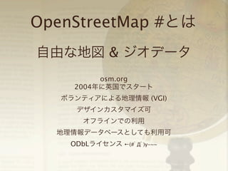 OpenStreetMap #とは
自由な地図 & ジオデータ
osm.org
2004年に英国でスタート
ボランティアによる地理情報 (VGI)
デザインカスタマイズ可
オフラインでの利用
地理情報データベースとしても利用可
ODbLライセンス ←(#ﾟДﾟ)y-~~

 