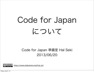 Code for Japan
について
Code for Japan 準備室 Hal Seki
2013/06/20
https://www.slideshare.net/hal_sk/
Friday, June 21, 13
 