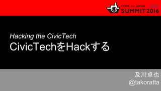 Hacking the CivicTech
CivicTechをHackする
及川卓也
@takoratta
 