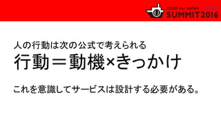 人の行動は次の公式で考えられる
行動＝動機×きっかけ
これを意識してサービスは設計する必要がある。
 