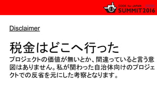 Disclaimer
税金はどこへ行った
プロジェクトの価値が無いとか、間違っていると言う意
図はありません。私が関わった自治体向けのプロジェ
クトでの反省を元にした考察となります。
 