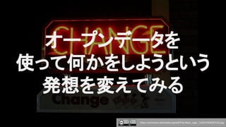 オープンデータを
使って何かをしようという
発想を変えてみる
https://commons.wikimedia.org/wiki/File:Neon_sign,_%22CHANGE%22.jpg
 