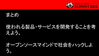 まとめ
使われる製品・サービスを開発することを考
えよう。
オープンソースマインドで社会をハックしよ
う。
 