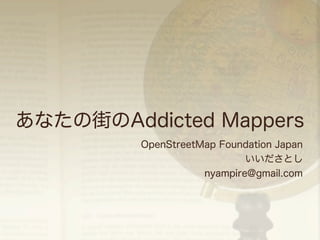 あなたの街のAddicted Mappers 
OpenStreetMap Foundation Japan 
いいださとし 
nyampire@gmail.com 
 