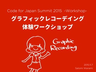 グラフィックレコーデイング
体験ワークショップ
Satomi Wanami
Code for Japan Summit 2015 -Workshop-
2015.11.7
 