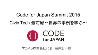 Code for Japan Summit 2015
Civic Tech 最前線〜世界の事例を学ぶ〜
マカイラ株式会社代表　藤井宏一郎
 