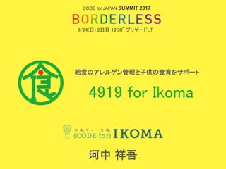 4919 for Ikoma
給食のアレルゲン管理と子供の食育をサポート
河中 祥吾
CODE for JAPAN SUMMIT 2017
9/24(日) 2日目 12:30~ ブリゲードLT
 