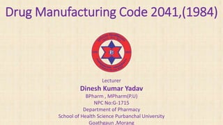 Lecturer
Dinesh Kumar Yadav
BPharm , MPharm(P.U)
NPC No:G-1715
Department of Pharmacy
School of Health Science Purbanchal University
Goathgaun ,Morang
Drug Manufacturing Code 2041,(1984)
 